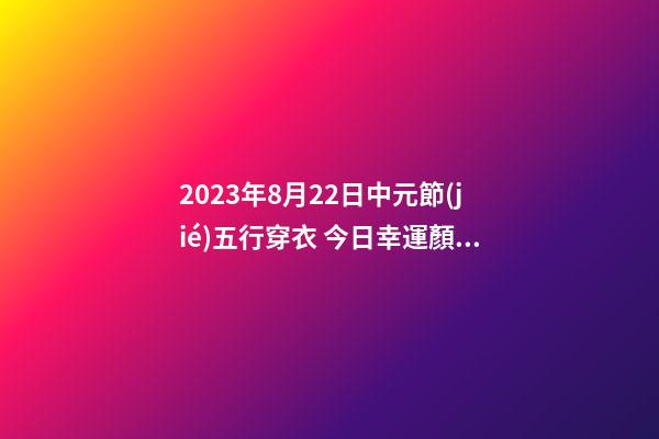 2023年8月22日中元節(jié)五行穿衣 今日幸運顏色是什么
